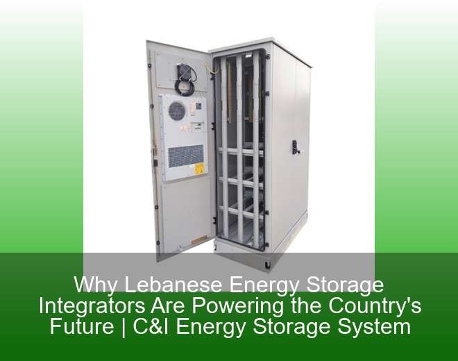 Why Lebanese Energy Storage Integrators Are Powering the Country&#039;s Future | C&I Energy Storage System